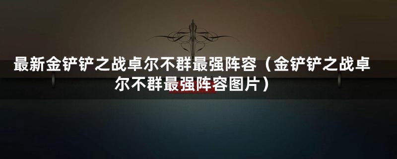 最新金铲铲之战卓尔不群最强阵容（金铲铲之战卓尔不群最强阵容图片）