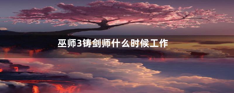 巫师3铸剑师什么时候工作