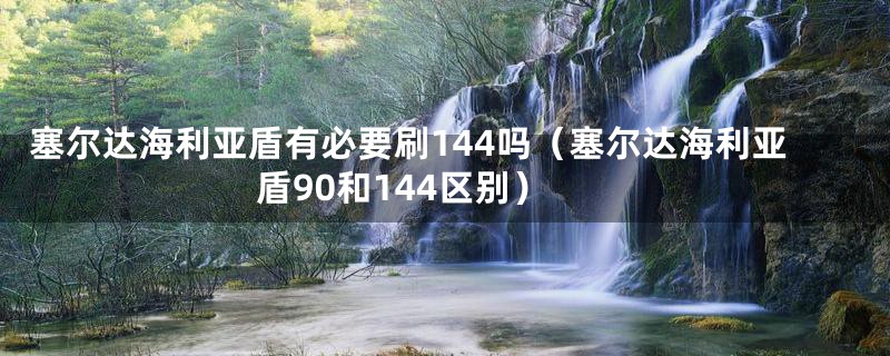 塞尔达海利亚盾有必要刷144吗（塞尔达海利亚盾90和144区别）