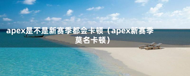 apex是不是新赛季都会卡顿（apex新赛季莫名卡顿）