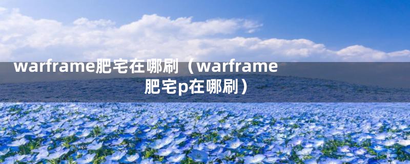 warframe肥宅在哪刷（warframe肥宅p在哪刷）