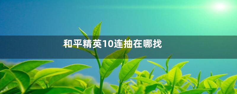 和平精英10连抽在哪找