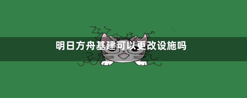 明日方舟基建可以更改设施吗