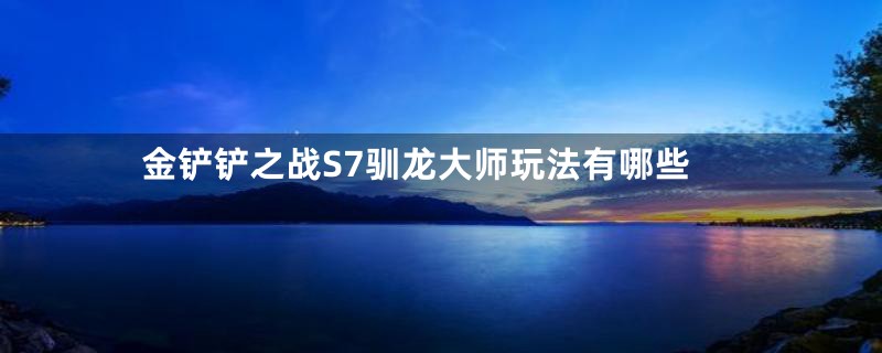 金铲铲之战S7驯龙大师玩法有哪些