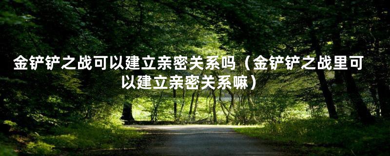 金铲铲之战可以建立亲密关系吗（金铲铲之战里可以建立亲密关系嘛）