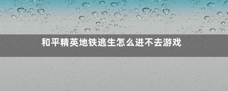 和平精英地铁逃生怎么进不去游戏