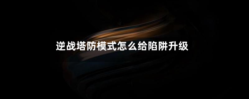 逆战塔防模式怎么给陷阱升级