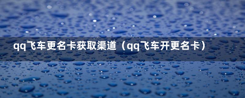 qq飞车更名卡获取渠道（qq飞车开更名卡）