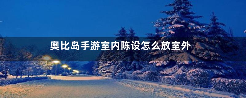 奥比岛手游室内陈设怎么放室外