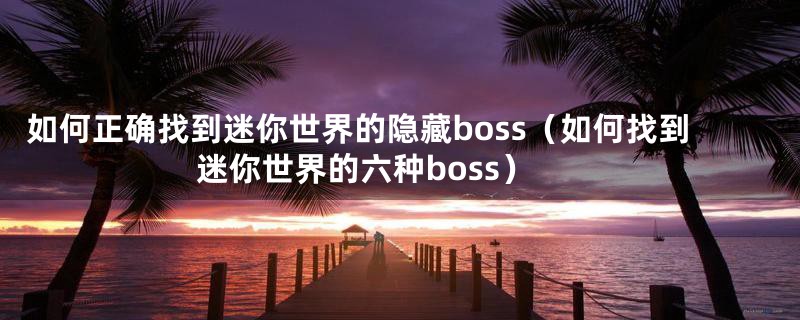 如何正确找到迷你世界的隐藏boss（如何找到迷你世界的六种boss）