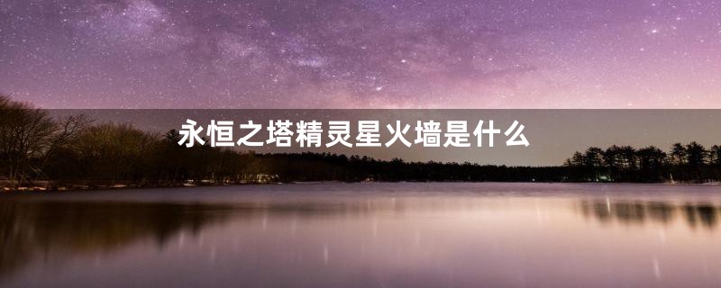 永恒之塔精灵星火墙是什么