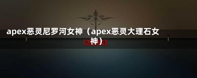 apex恶灵尼罗河女神（apex恶灵大理石女神）