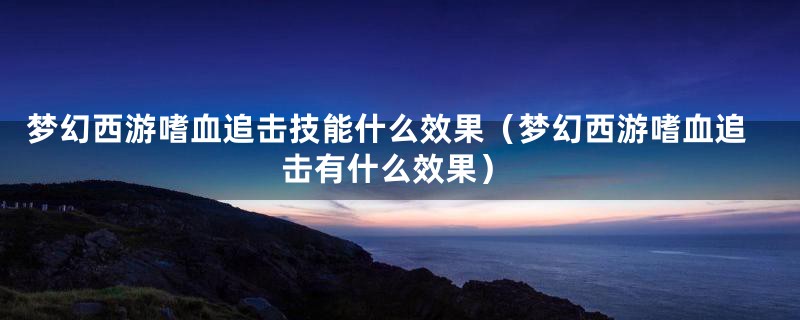 梦幻西游嗜血追击技能什么效果（梦幻西游嗜血追击有什么效果）