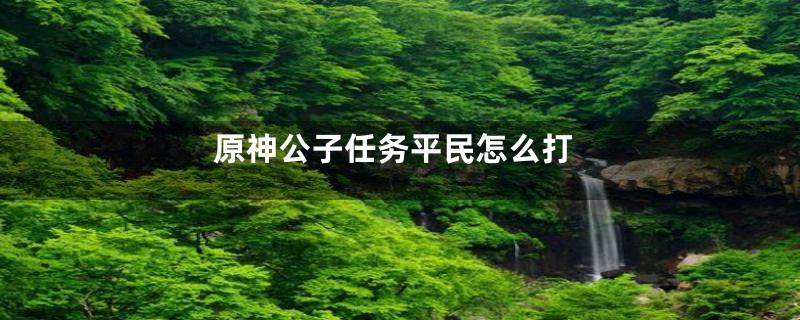 原神公子任务平民怎么打