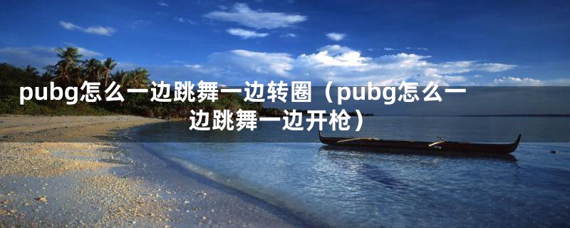 pubg怎么一边跳舞一边转圈（pubg怎么一边跳舞一边开枪）