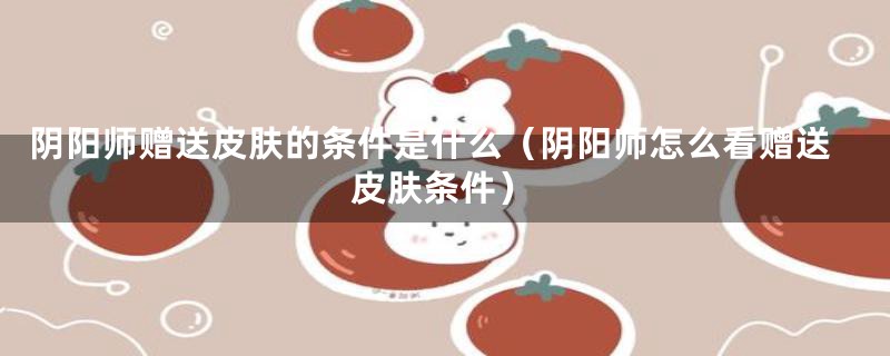 阴阳师赠送皮肤的条件是什么（阴阳师怎么看赠送皮肤条件）