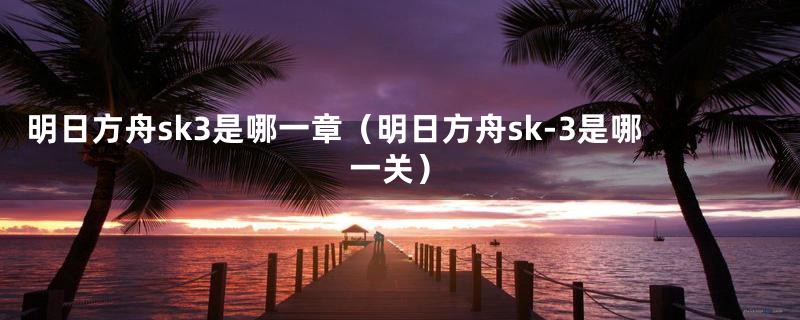 明日方舟sk3是哪一章（明日方舟sk-3是哪一关）