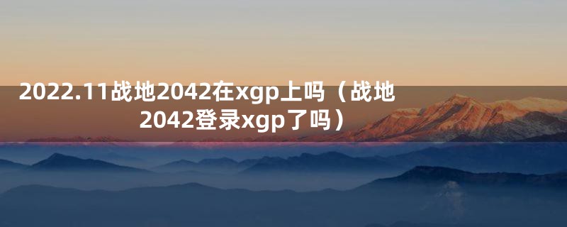 2022.11战地2042在xgp上吗（战地2042登录xgp了吗）