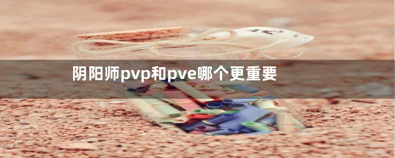 阴阳师pvp和pve哪个更重要