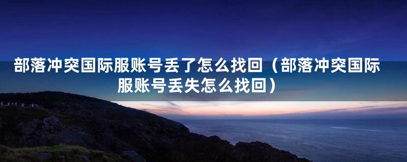 部落冲突国际服账号丢了怎么找回（部落冲突国际服账号丢失怎么找回）