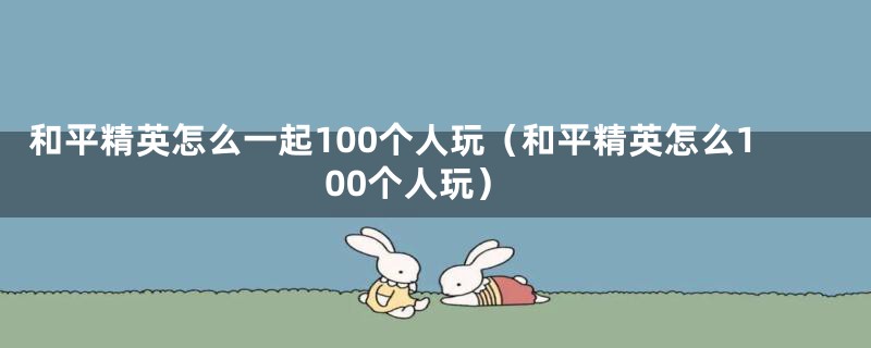 和平精英怎么一起100个人玩（和平精英怎么100个人玩）