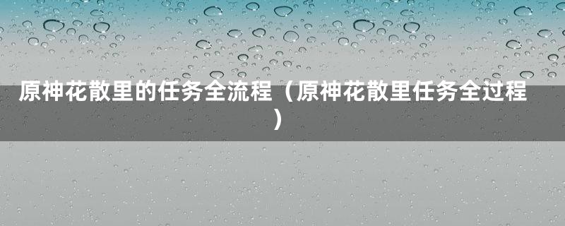 原神花散里的任务全流程（原神花散里任务全过程）