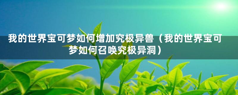 我的世界宝可梦如何增加究极异兽（我的世界宝可梦如何召唤究极异洞）