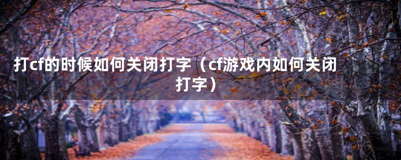 打cf的时候如何关闭打字（cf游戏内如何关闭打字）