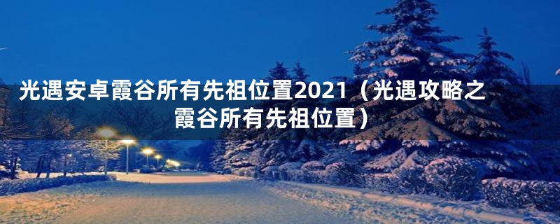 光遇安卓霞谷所有先祖位置2021（光遇攻略之霞谷所有先祖位置）