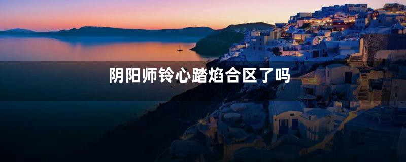 阴阳师铃心踏焰合区了吗