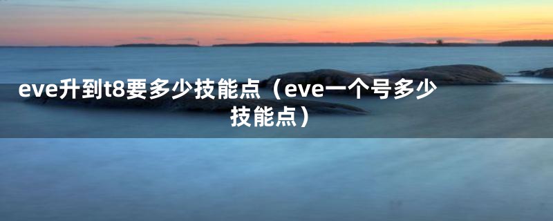 eve升到t8要多少技能点（eve一个号多少技能点）