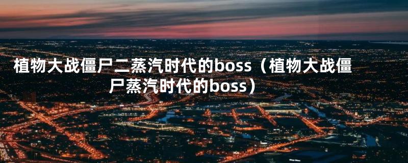 植物大战僵尸二蒸汽时代的boss（植物大战僵尸蒸汽时代的boss）