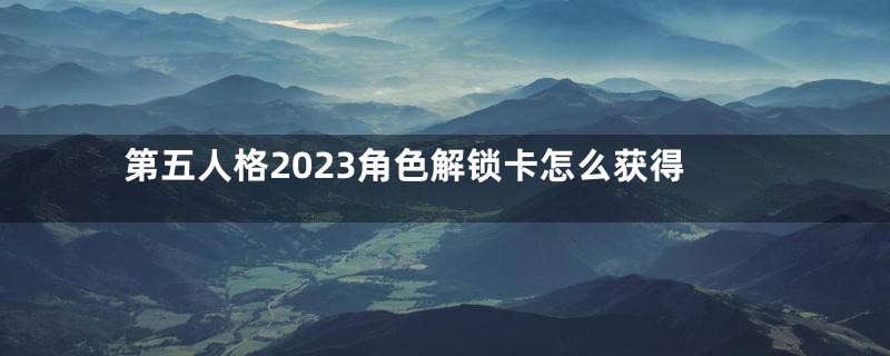 第五人格2023角色解锁卡怎么获得