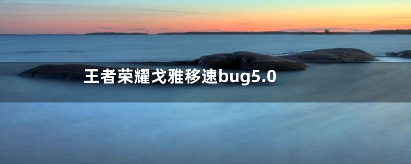 王者荣耀戈雅移速bug5.0