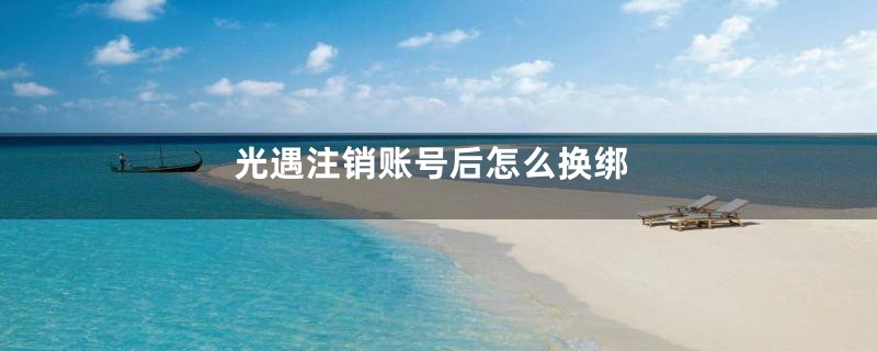 光遇注销账号后怎么换绑