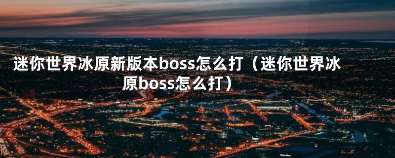 迷你世界冰原新版本boss怎么打（迷你世界冰原boss怎么打）