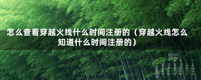 怎么查看穿越火线什么时间注册的（穿越火线怎么知道什么时间注册的）