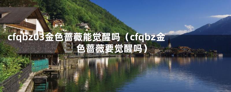 cfqbz03金色蔷薇能觉醒吗（cfqbz金色蔷薇要觉醒吗）