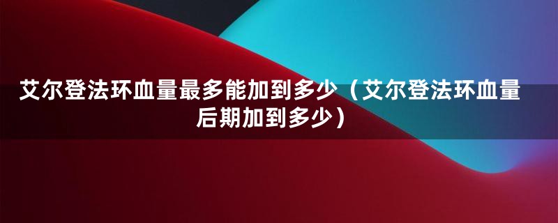 艾尔登法环血量最多能加到多少（艾尔登法环血量后期加到多少）