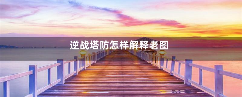 逆战塔防怎样解释老图