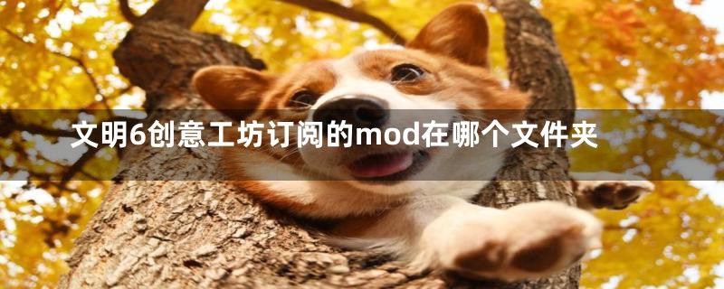 文明6创意工坊订阅的mod在哪个文件夹