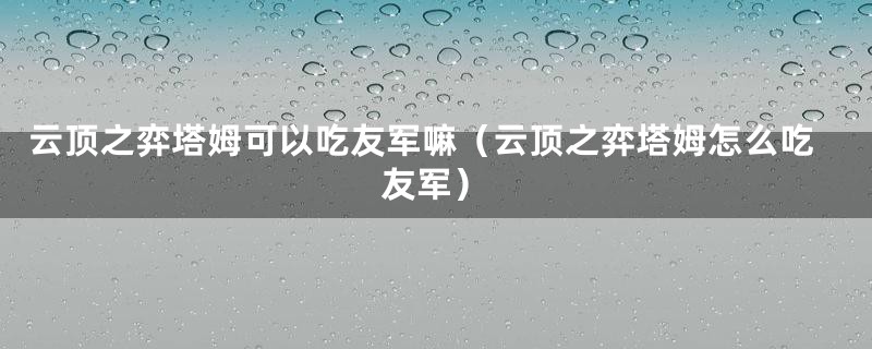 云顶之弈塔姆可以吃友军嘛（云顶之弈塔姆怎么吃友军）