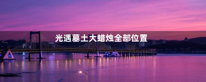 光遇墓土大蜡烛全部位置