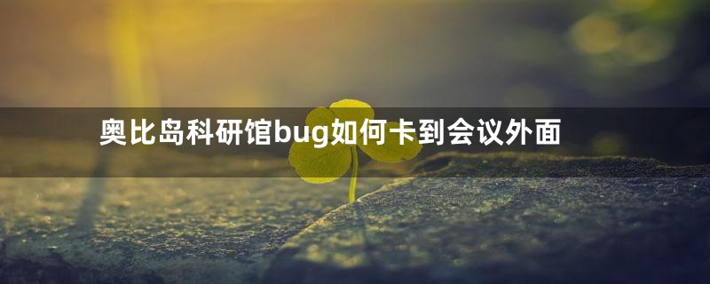 奥比岛科研馆bug如何卡到会议外面