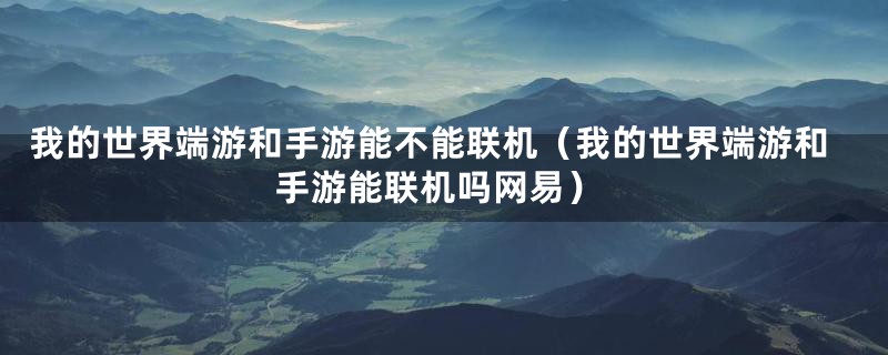 我的世界端游和手游能不能联机（我的世界端游和手游能联机吗网易）