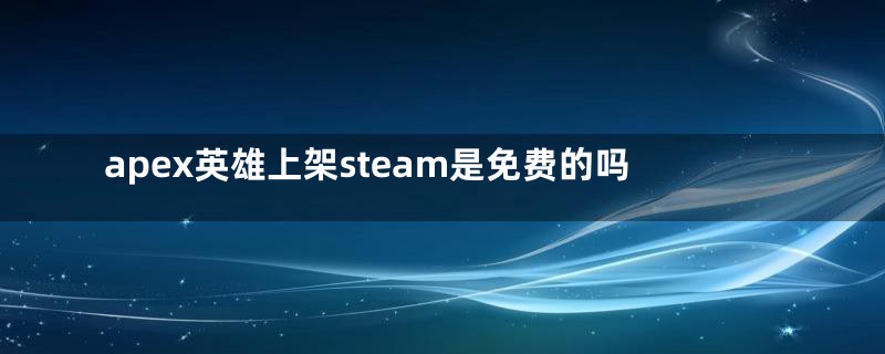 apex英雄上架steam是免费的吗