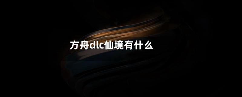 方舟dlc仙境有什么