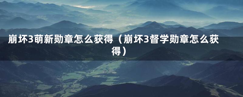 崩坏3萌新勋章怎么获得（崩坏3督学勋章怎么获得）