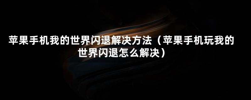 苹果手机我的世界闪退解决方法（苹果手机玩我的世界闪退怎么解决）