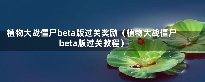 植物大战僵尸beta版过关奖励（植物大战僵尸beta版过关教程）